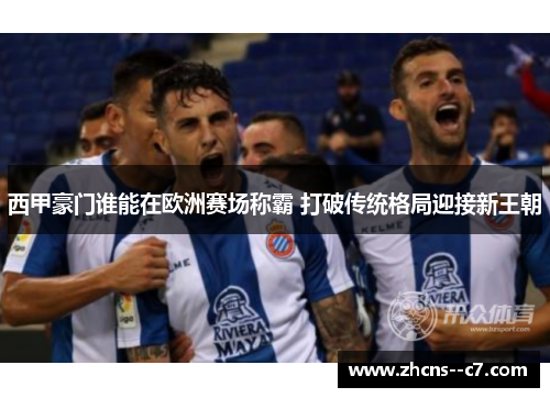 西甲豪门谁能在欧洲赛场称霸 打破传统格局迎接新王朝