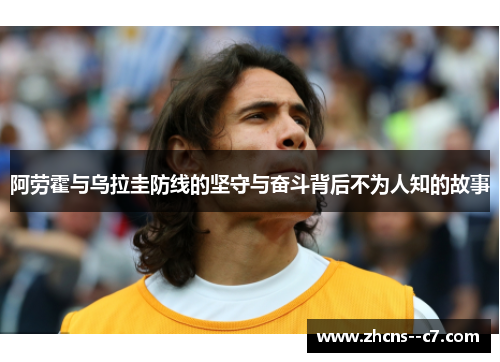 阿劳霍与乌拉圭防线的坚守与奋斗背后不为人知的故事