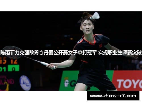 陈雨菲力克强敌勇夺丹麦公开赛女子单打冠军 实现职业生涯新突破