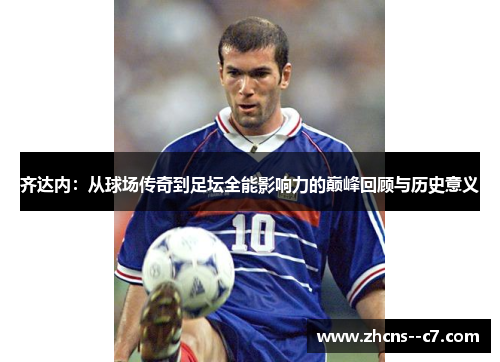 齐达内：从球场传奇到足坛全能影响力的巅峰回顾与历史意义