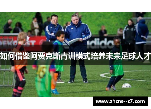 如何借鉴阿贾克斯青训模式培养未来足球人才