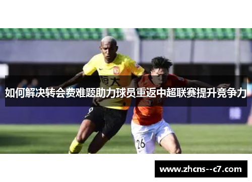 如何解决转会费难题助力球员重返中超联赛提升竞争力