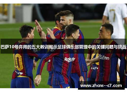 巴萨10号弃用的五大教训揭示足球俱乐部管理中的关键问题与挑战