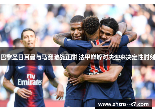 巴黎圣日耳曼与马赛激战正酣 法甲巅峰对决迎来决定性时刻