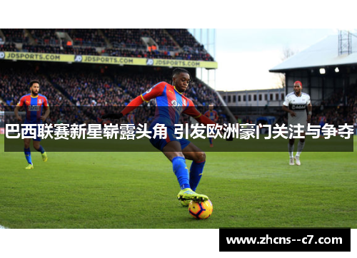 巴西联赛新星崭露头角 引发欧洲豪门关注与争夺