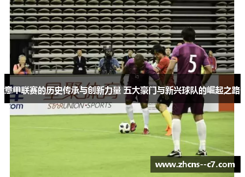 意甲联赛的历史传承与创新力量 五大豪门与新兴球队的崛起之路