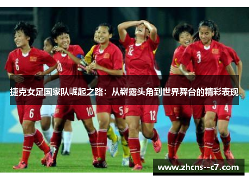 捷克女足国家队崛起之路：从崭露头角到世界舞台的精彩表现
