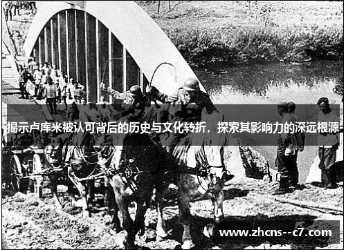 揭示卢库米被认可背后的历史与文化转折，探索其影响力的深远根源