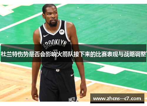 杜兰特伤势是否会影响火箭队接下来的比赛表现与战略调整