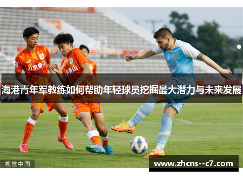 海港青年军教练如何帮助年轻球员挖掘最大潜力与未来发展