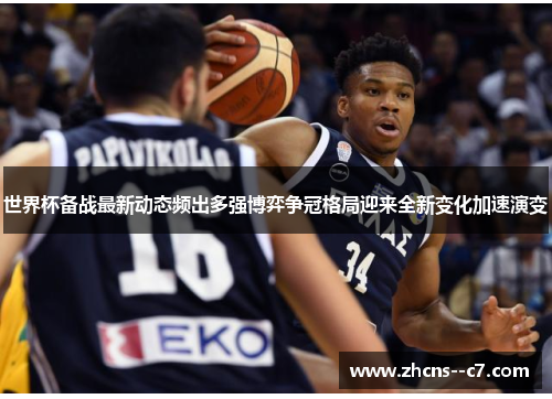 世界杯备战最新动态频出多强博弈争冠格局迎来全新变化加速演变