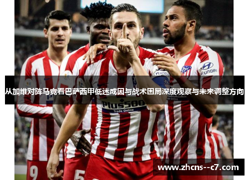 从加维对阵马竞看巴萨西甲低迷成因与战术困局深度观察与未来调整方向