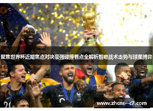 聚焦世界杯近期焦点对决豪强碰撞看点全解析前瞻战术走势与球星博弈