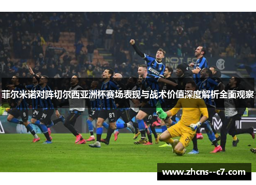 菲尔米诺对阵切尔西亚洲杯赛场表现与战术价值深度解析全面观察