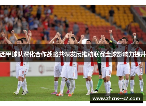 西甲球队深化合作战略共谋发展推动联赛全球影响力提升