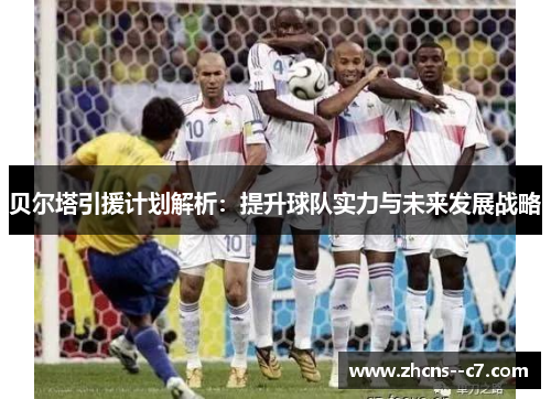贝尔塔引援计划解析：提升球队实力与未来发展战略