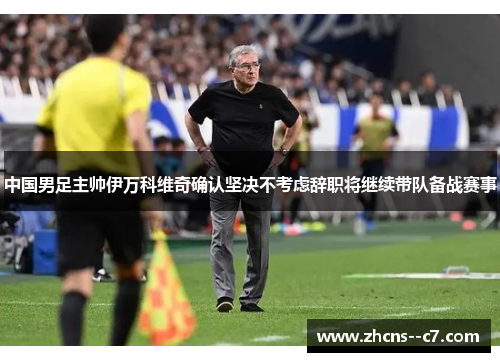 中国男足主帅伊万科维奇确认坚决不考虑辞职将继续带队备战赛事