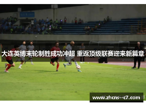 大连英博末轮制胜成功冲超 重返顶级联赛迎来新篇章