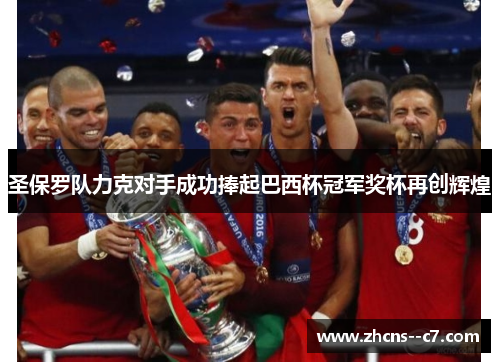 圣保罗队力克对手成功捧起巴西杯冠军奖杯再创辉煌