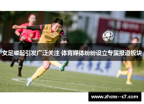 女足崛起引发广泛关注 体育媒体纷纷设立专属报道板块