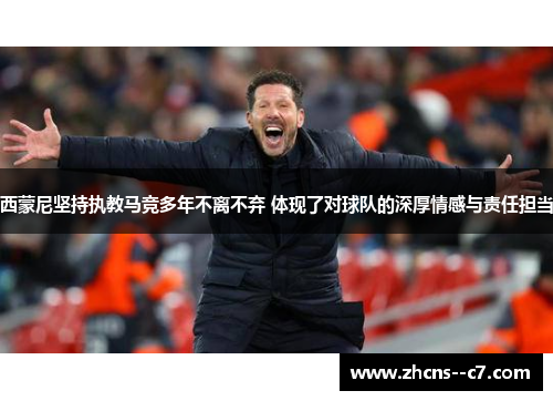 西蒙尼坚持执教马竞多年不离不弃 体现了对球队的深厚情感与责任担当