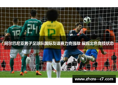 阿尔巴尼亚男子足球队国际友谊赛力克强敌 展现出色竞技状态