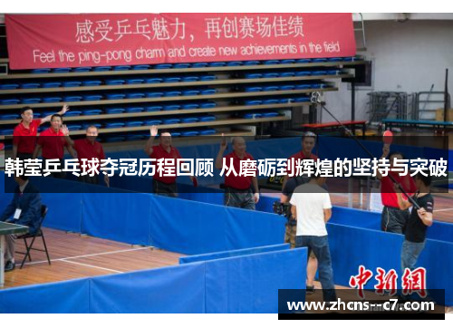 韩莹乒乓球夺冠历程回顾 从磨砺到辉煌的坚持与突破