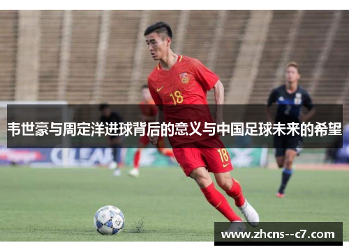 韦世豪与周定洋进球背后的意义与中国足球未来的希望