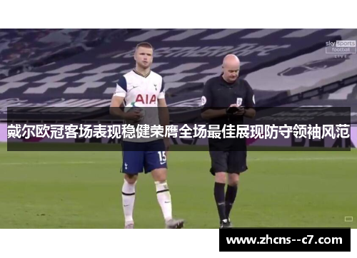 戴尔欧冠客场表现稳健荣膺全场最佳展现防守领袖风范