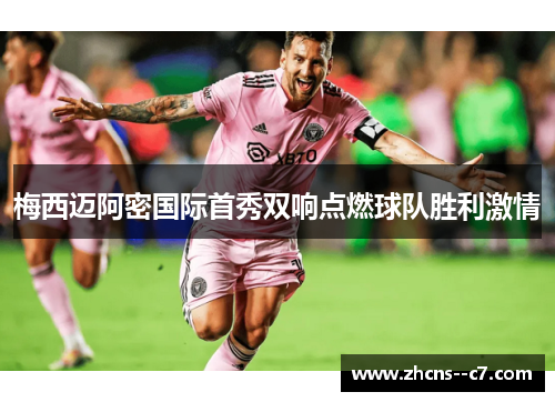 梅西迈阿密国际首秀双响点燃球队胜利激情