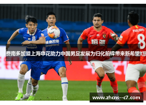 费南多加盟上海申花助力中国男足发展为归化前锋带来新希望